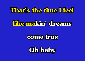 That's the time I feel
like makin' dreams

come true

Oh baby