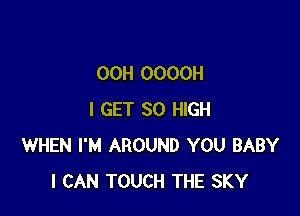 00H OOOOH

I GET 30 HIGH
WHEN I'M AROUND YOU BABY
I CAN TOUCH THE SKY