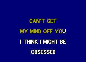 CAN'T GET

MY MIND OFF YOU
I THINK I MIGHT BE
OBSESSED