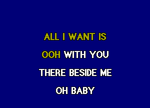 ALL I WANT IS

00H WITH YOU
THERE BESIDE ME
0H BABY