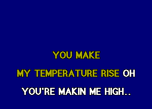 YOU MAKE
MY TEMPERATURE RISE 0H
YOU'RE MAKIN ME HIGH..