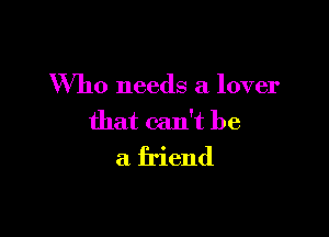 Who needs a lover

that can't be
a friend