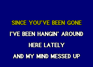 SINCE YOU'VE BEEN GONE
I'VE BEEN HANGIN' AROUND
HERE LATELY
AND MY MIND MESSED UP