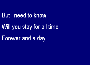 But I need to know

Will you stay for all time

Forever and a day