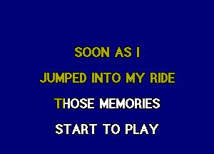 SOON AS I

JUMPED INTO MY RIDE
THOSE MEMORIES
START TO PLAY