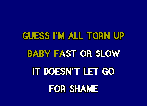 GUESS I'M ALL TORN UP

BABY FAST 0R SLOW
IT DOESN'T LET GO
FOR SHAME