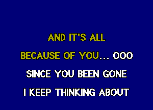 AND IT'S ALL

BECAUSE OF YOU... 000
SINCE YOU BEEN GONE
l KEEP THINKING ABOUT