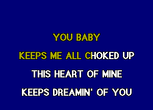 YOU BABY

KEEPS ME ALL CHOKED UP
THIS HEART OF MINE
KEEPS DREAMIN' OF YOU