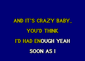 AND IT'S CRAZY BABY,

YOU'D THINK
I'D HAD ENOUGH YEAH
SOON AS I