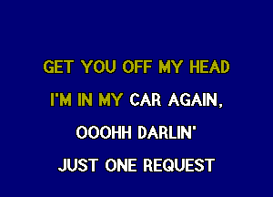 GET YOU OFF MY HEAD

I'M IN MY CAR AGAIN,
OOOHH DARLlN'
JUST ONE REQUEST