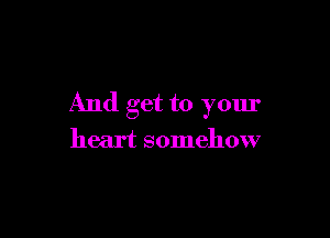 And get to your

heart somehow