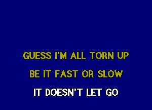 GUESS I'M ALL TORN UP
BE IT FAST 0R SLOW
IT DOESN'T LET GO