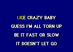 LIKE CRAZY BABY

GUESS I'M ALL TORN UP
BE IT FAST 0R SLOW
IT DOESN'T LET GO