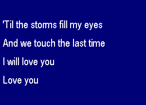 'Til the stems fill my eyes

And we touch the last time
lwill love you

Love you