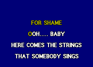 FOR SHAME

00H.... BABY
HERE COMES THE STRINGS
THAT SOMEBODY SINGS