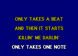 ONLY TAKES A BEAT

AND THEN IT STARTS
KILLIN' ME DARLIN'
ONLY TAKES ONE NOTE