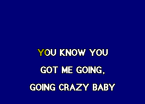 YOU KNOW YOU
GOT ME GOING,
GOING CRAZY BABY