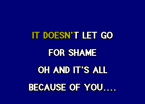 IT DOESN'T LET GO

FOR SHAME
0H AND IT'S ALL
BECAUSE OF YOU....