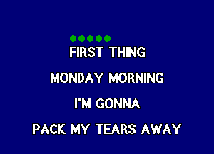 FIRST THING

MONDAY MORNING
I'M GONNA
PACK MY TEARS AWAY