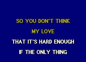 SO YOU DON'T THINK

MY LOVE
THAT IT'S HARD ENOUGH
IF THE ONLY THING