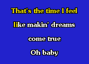 That's the time I feel
like makin' dreams

come true

Oh baby