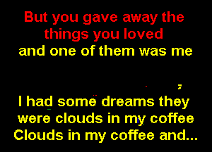 But you gave away the
things you loved
and one of them was me

I

I hacj somo dreams they
were clouds in my coffee
Clouds in my coffee and...