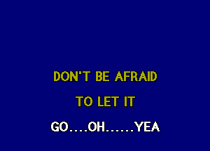 DON'T BE AFRAID
TO LET IT
GO....0H ...... YEA