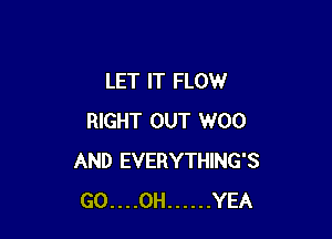 LET IT FLOW

RIGHT OUT W00
AND EVERYTHING'S
GO....0H ...... YEA