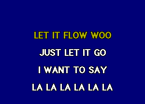 LET IT FLOW W00

JUST LET IT GO
I WANT TO SAY
LA LA LA LA LA LA