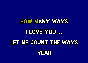 HOW MANY WAYS

I LOVE YOU...
LET ME COUNT THE WAYS
YEAH