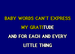 BABY WORDS CAN'T EXPRESS

MY GRATITUDE
AND FOR EACH AND EVERY
LITTLE THING