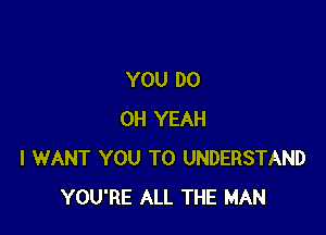 YOU DO

OH YEAH
I WANT YOU TO UNDERSTAND
YOU'RE ALL THE MAN