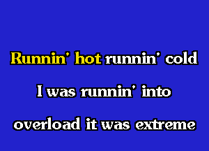 Runnin' hot runnin' cold
I was runnin' into

overload it was extreme