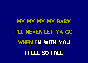 MY MY MY MY BABY

I'LL NEVER LET YA GO
WHEN I'M WITH YOU
I FEEL 80 FREE