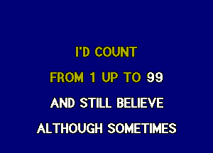 I'D COUNT

FROM 1 UP TO 99
AND STILL BELIEVE
ALTHOUGH SOMETIMES