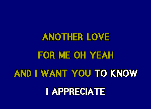 ANOTHER LOVE

FOR ME OH YEAH
AND I WANT YOU TO KNOW
I APPRECIATE