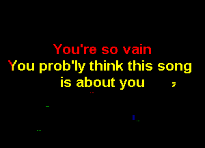 You're so vain
You prob'ly think this song

is about you