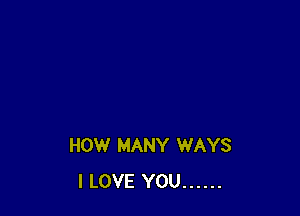 HOW MANY WAYS
I LOVE YOU ......