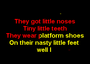 They got little noses
Tiny little teeth

They wear platform shoes
On their nasty little feet
well I