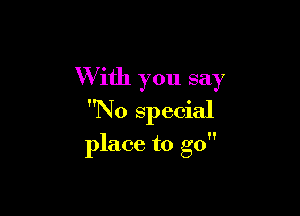 W ith you say

No special
place to go