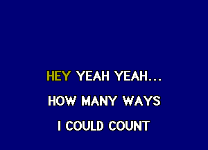 HEY YEAH YEAH...
HOW MANY WAYS
I COULD COUNT