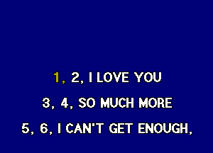 1, 2, I LOVE YOU
3, 4, SO MUCH MORE
5, 6, I CAN'T GET ENOUGH,