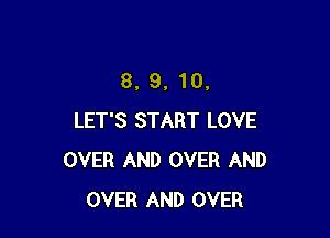 8, 9,10.

LET'S START LOVE
OVER AND OVER AND
OVER AND OVER