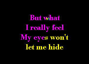 But what
I really feel

My eyes won't
let me hide