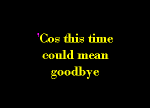 'Cos this time
could mean

goodbye
