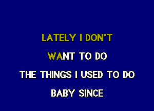 LATELY I DON'T

WANT TO DO
THE THINGS I USED TO DO
BABY SINCE