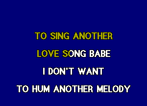 TO SING ANOTHER

LOVE SONG BABE
I DON'T WANT
TO HUM ANOTHER MELODY