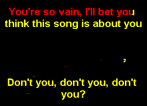 You're so vain, I'll bet you
u nku ssongisaboutyou

2

Don't-you, don't you, don't
- you?