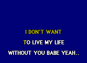 I DON'T WANT
TO LIVE MY LIFE
WITHOUT YOU BABE YEAH..