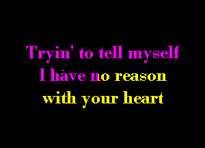 Tryin' to tell myself
I have no reason
With your heart